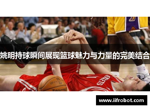 姚明持球瞬间展现篮球魅力与力量的完美结合