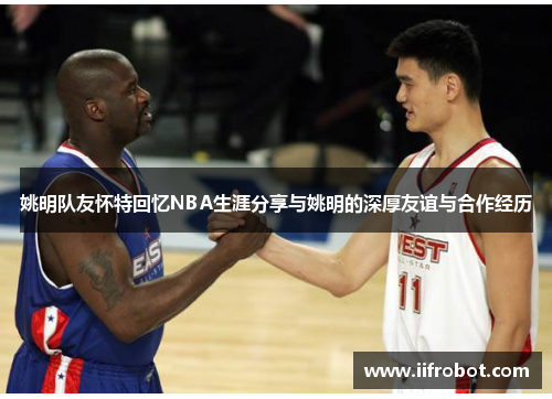 姚明队友怀特回忆NBA生涯分享与姚明的深厚友谊与合作经历