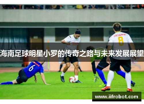 海南足球明星小罗的传奇之路与未来发展展望