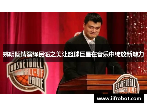 姚明倾情演绎民谣之美让篮球巨星在音乐中绽放新魅力