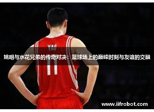 姚明与水花兄弟的传奇对决：篮球场上的巅峰时刻与友谊的交融