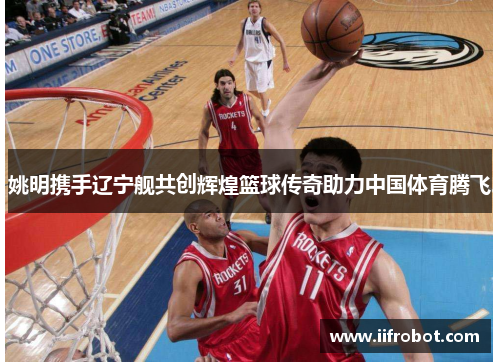 姚明携手辽宁舰共创辉煌篮球传奇助力中国体育腾飞