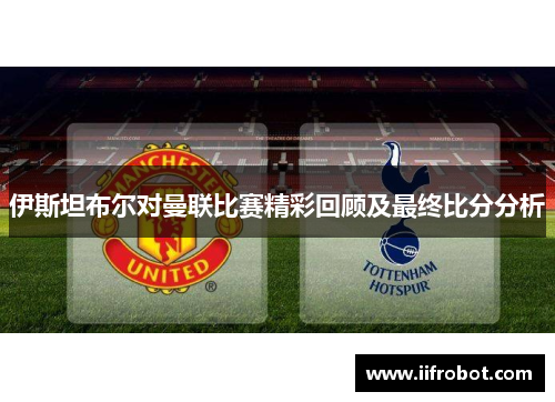 伊斯坦布尔对曼联比赛精彩回顾及最终比分分析